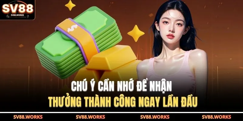 Chú ý cần nhớ để nhận thưởng thành công ngay lần đầu