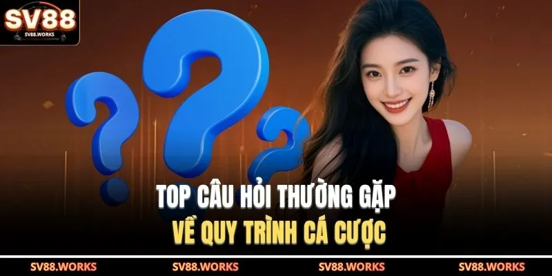 TOP câu hỏi thường gặp về quy trình cá cược